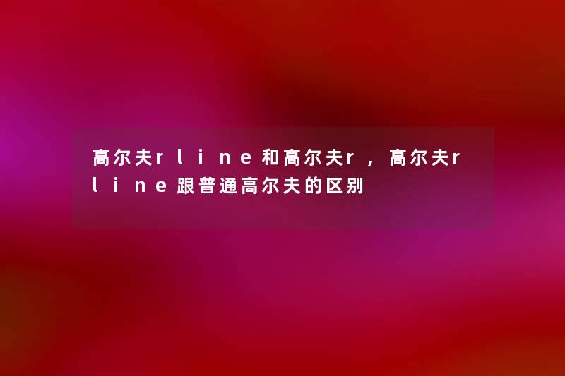 高尔夫rline和高尔夫r,高尔夫rline跟普通高尔夫的区别