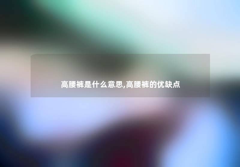 高腰裤是什么意思,高腰裤的优缺点