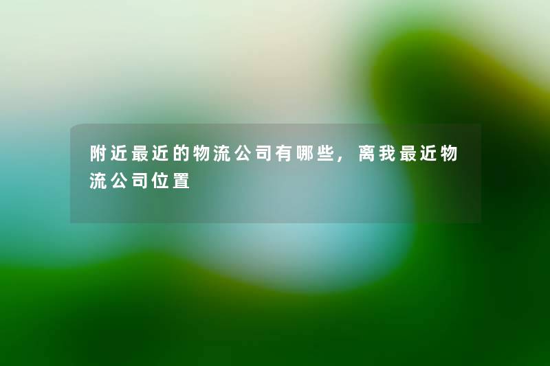 附近近的物流公司有哪些,离我近物流公司位置