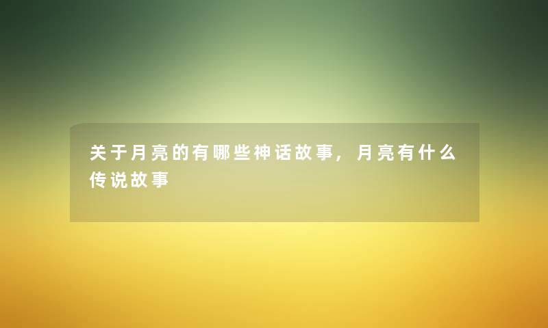 关于月亮的有哪些神话故事,月亮有什么传说故事 关于月亮的有哪些神话故事,月亮有什么传说故事