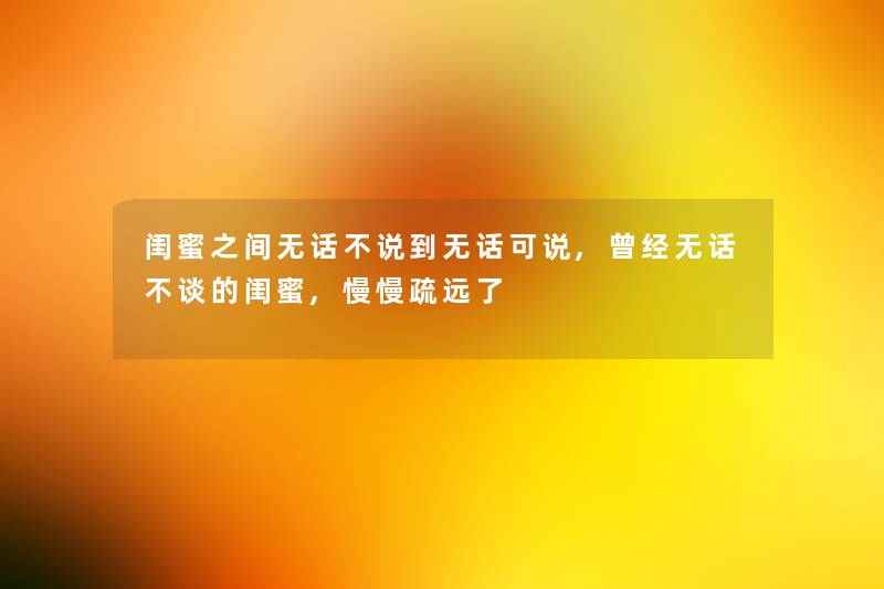 闺蜜之间无话不说到无话可说,曾经无话不谈的闺蜜,慢慢疏远了 闺蜜之间无话不说到无话可说,曾经无话不谈的闺蜜,慢慢疏远了