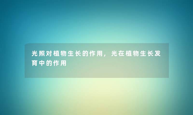 光照对植物生长的作用,光在植物生长发育中的作用 光照对植物生长的作用,光在植物生长发育中的作用