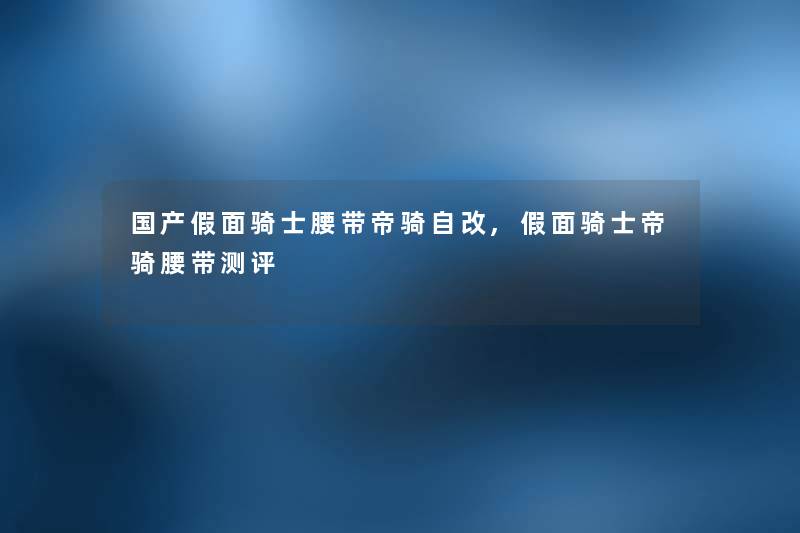 国产假面骑士腰带帝骑自改,假面骑士帝骑腰带测评