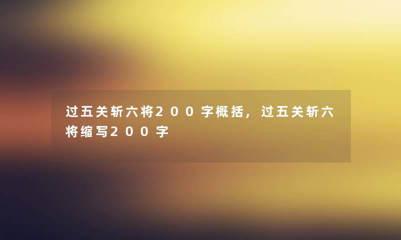 过五关斩六将200字概括,过五关斩六将缩写200字 过五关斩六将200字概括,过五关斩六将缩写200字