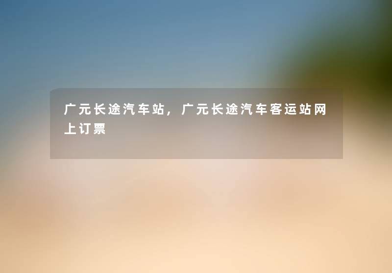 广元长途汽车站,广元长途汽车客运站网上订票