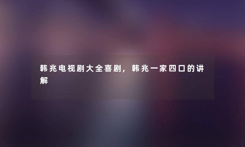 韩兆电视剧大全喜剧,韩兆一家四口的讲解