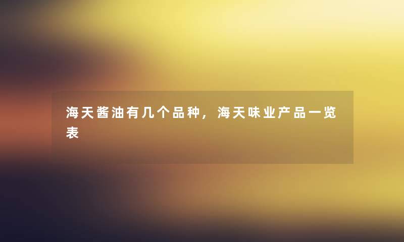海天酱油有几个品种,海天味业一览表 海天酱油有几个品种,海天味业一览表