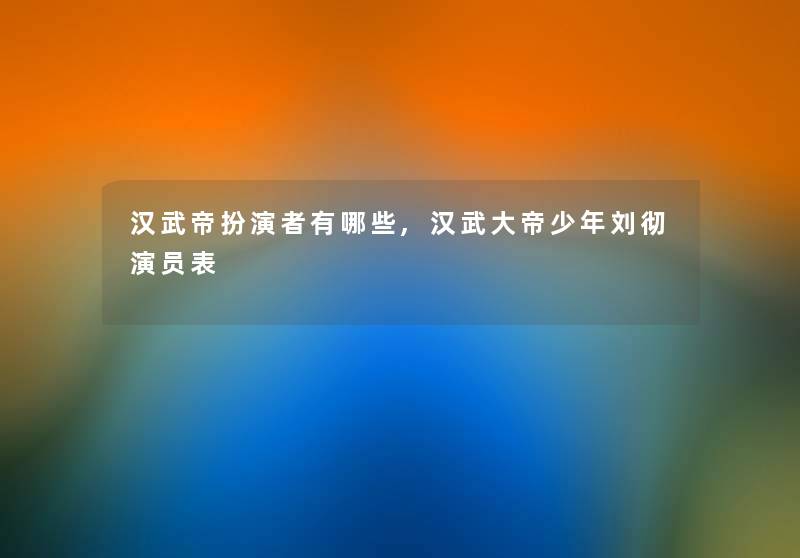 汉武帝扮演者有哪些,汉武大帝少年刘彻演员表