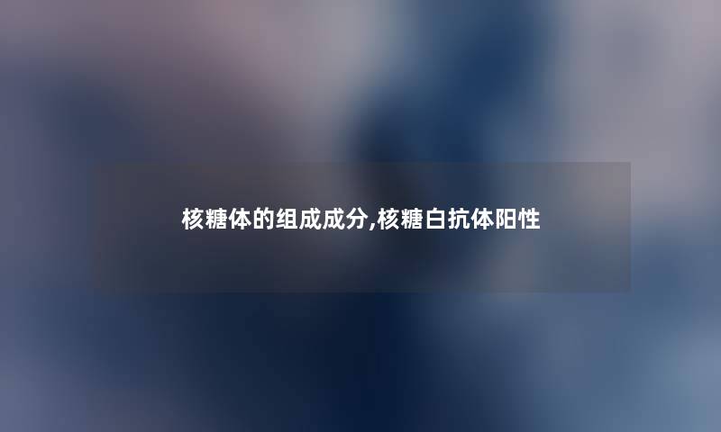 核糖体的组成成分,核糖白抗体阳性 核糖体的组成成分,核糖白抗体阳性