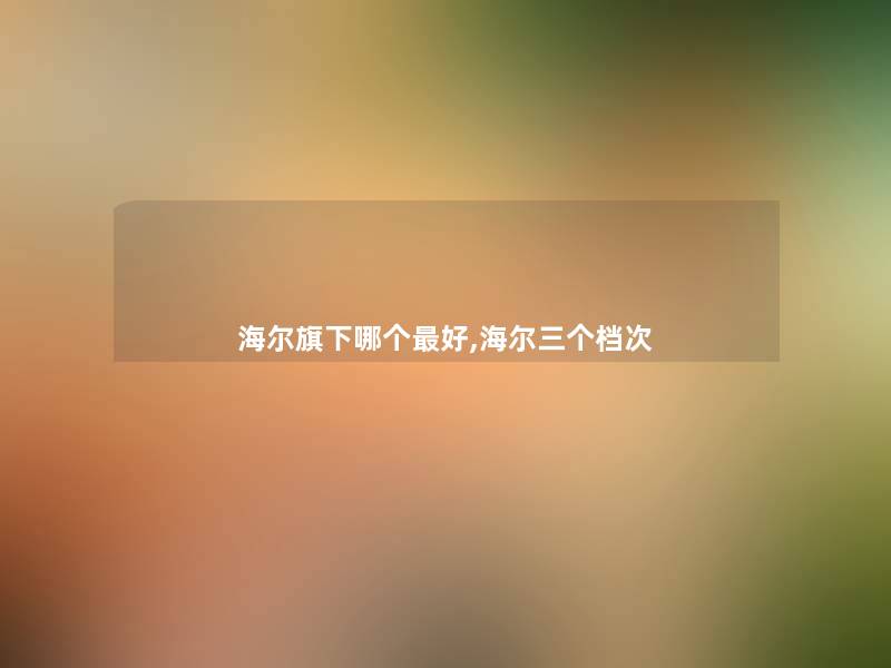 海尔旗下哪个好,海尔三个档次 海尔旗下哪个好,海尔三个档次