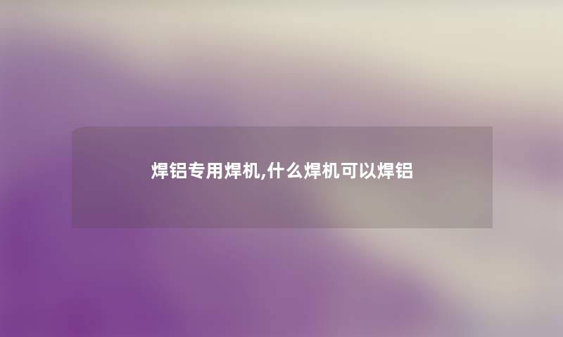 焊铝专用焊机,什么焊机可以焊铝