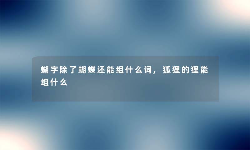 蝴字蝴蝶还能组什么词,狐狸的狸能组什么 蝴字蝴蝶还能组什么词,狐狸的狸能组什么