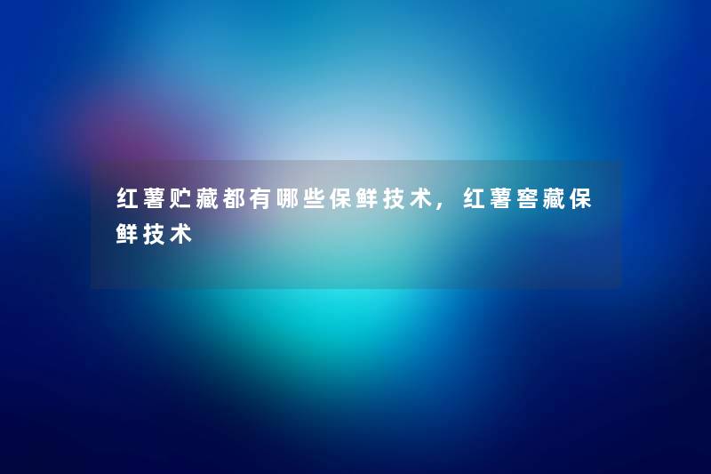 红薯贮藏都有哪些保鲜技术,红薯窖藏保鲜技术 红薯贮藏都有哪些保鲜技术,红薯窖藏保鲜技术
