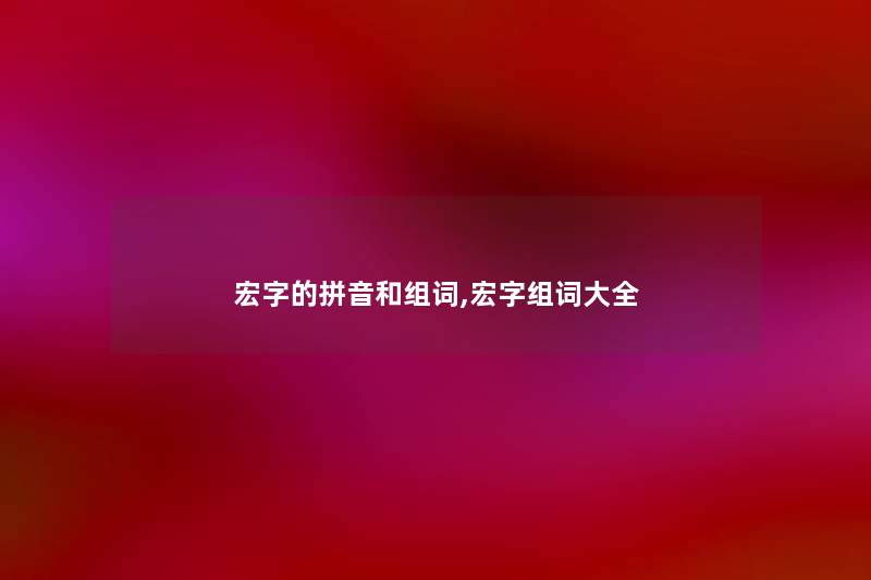 宏字的拼音和组词,宏字组词大全 宏字的拼音和组词,宏字组词大全