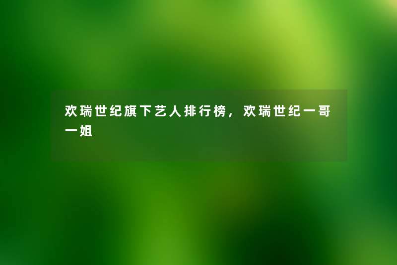 欢瑞世纪旗下艺人整理榜,欢瑞世纪一哥一姐 欢瑞世纪旗下艺人整理榜,欢瑞世纪一哥一姐