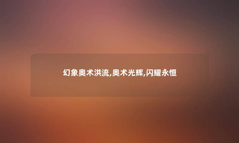 幻象奥术洪流,奥术光辉,闪耀永恒 幻象奥术洪流,奥术光辉,闪耀永恒