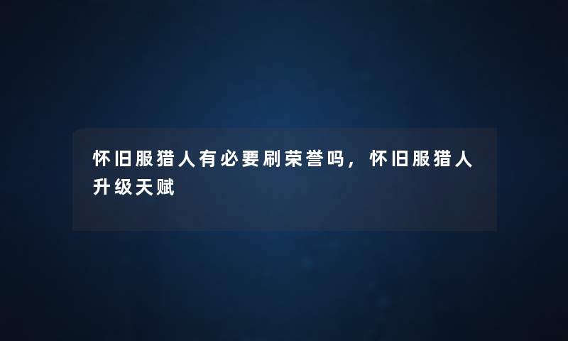 怀旧服猎人有必要刷荣誉吗,怀旧服猎人升级天赋 怀旧服猎人有必要刷荣誉吗,怀旧服猎人升级天赋