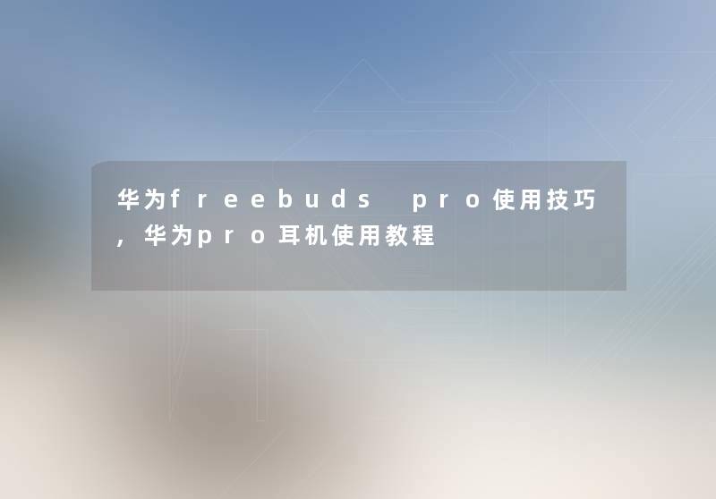 华为freebuds pro使用技巧,华为pro耳机使用教程