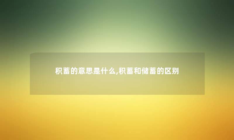 积蓄的意思是什么,积蓄和储蓄的区别 积蓄的意思是什么,积蓄和储蓄的区别
