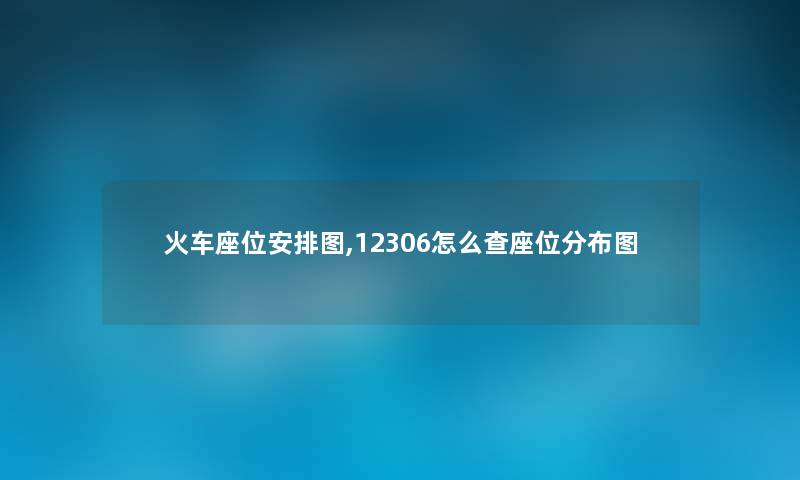 火车座位安排图,12306怎么查座位分布图 火车座位安排图,12306怎么查座位分布图
