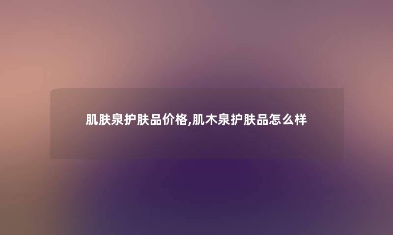肌肤泉护肤品价格,肌木泉护肤品怎么样 肌肤泉护肤品价格,肌木泉护肤品怎么样