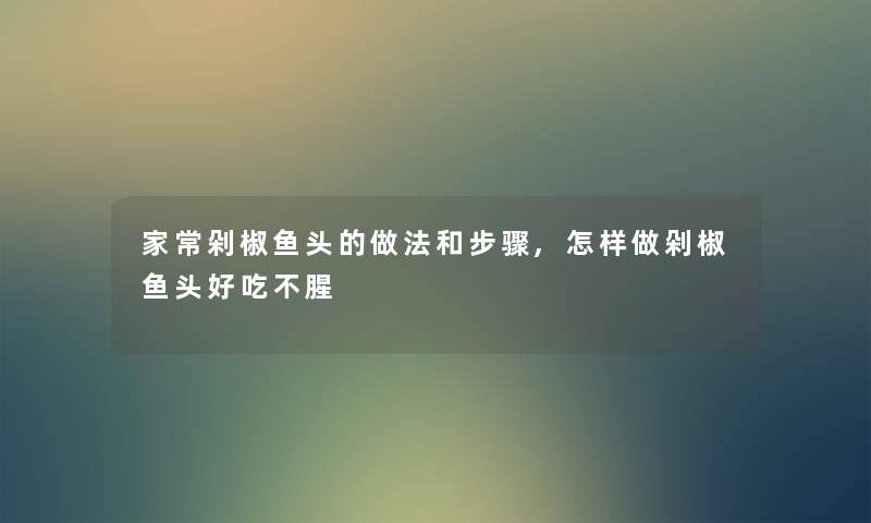 家常剁椒鱼头的做法和步骤,怎样做剁椒鱼头好吃不腥 家常剁椒鱼头的做法和步骤,怎样做剁椒鱼头好吃不腥