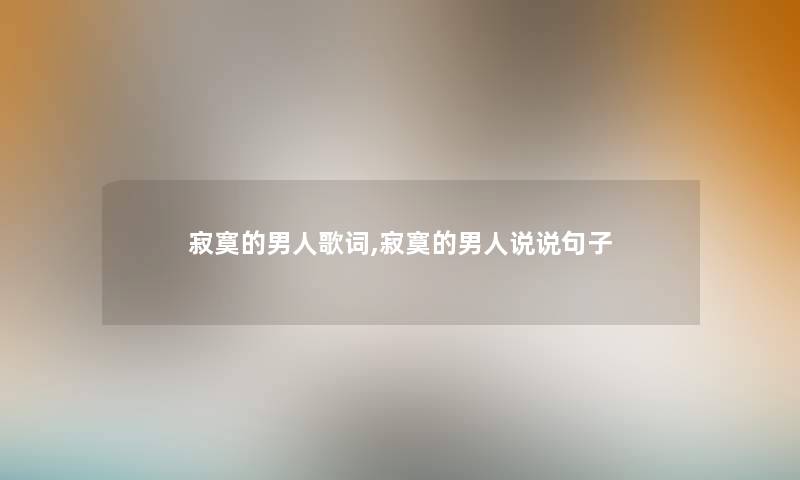 寂寞的男人歌词,寂寞的男人说说句子 寂寞的男人歌词,寂寞的男人说说句子