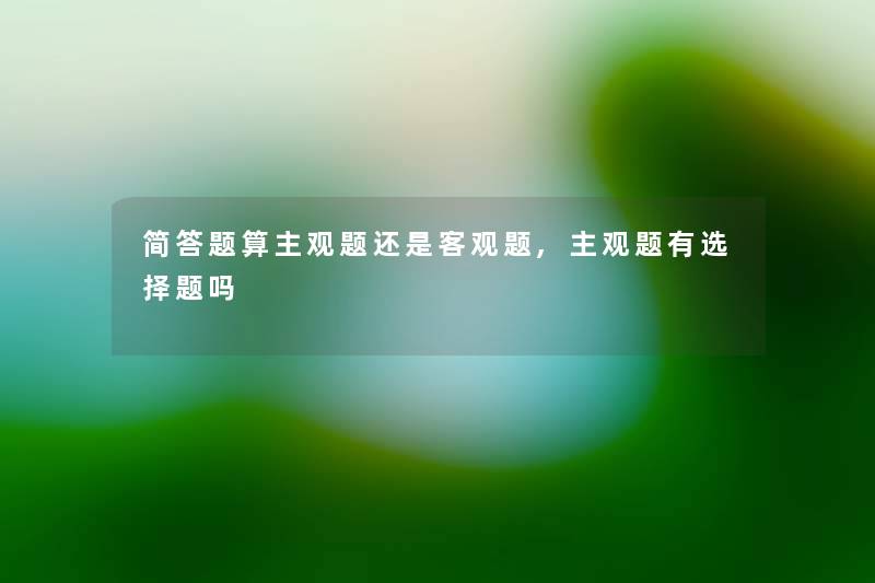 简答题算主观题还是客观题,主观题有选择题吗 简答题算主观题还是客观题,主观题有选择题吗