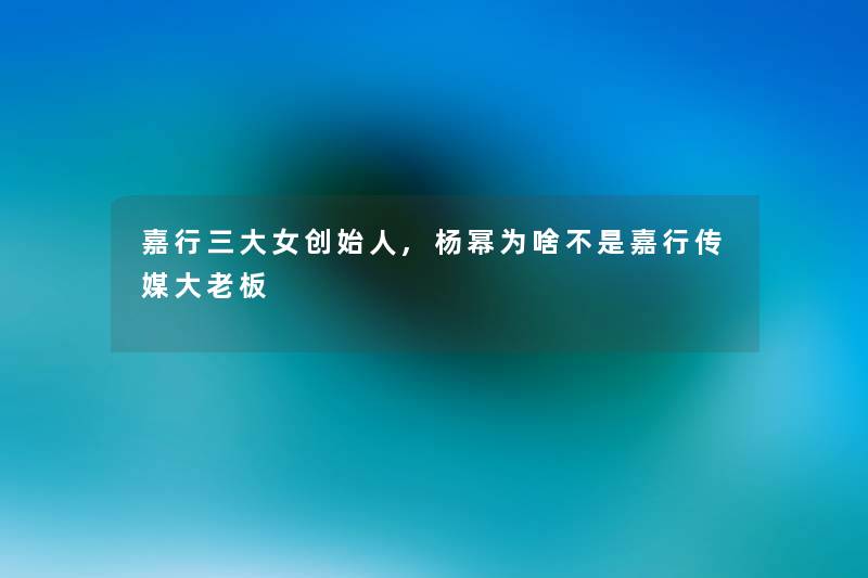 嘉行三大女创始人,杨幂为啥不是嘉行传媒大老板 嘉行三大女创始人,杨幂为啥不是嘉行传媒大老板