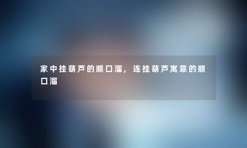 家中挂葫芦的顺口溜,连挂葫芦寓意的顺口溜 家中挂葫芦的顺口溜,连挂葫芦寓意的顺口溜