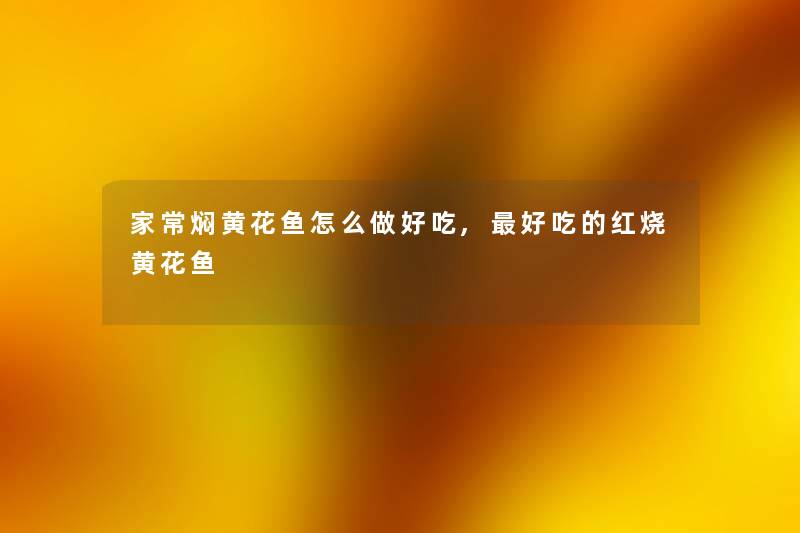 家常焖黄花鱼怎么做好吃,好吃的红烧黄花鱼 家常焖黄花鱼怎么做好吃,好吃的红烧黄花鱼