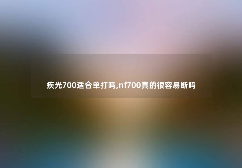 疾光700适合单打吗,nf700真的很容易断吗