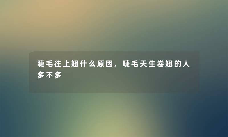 睫毛往上翘什么原因,睫毛天生卷翘的人多不多