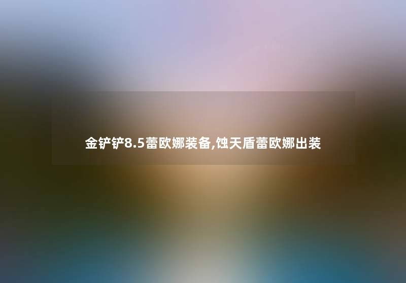 金铲铲8.5蕾欧娜装备,蚀天盾蕾欧娜出装