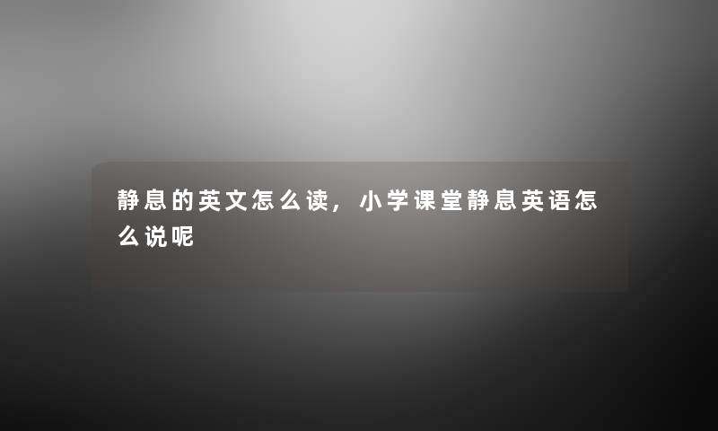 静息的英文怎么读,小学课堂静息英语怎么说呢