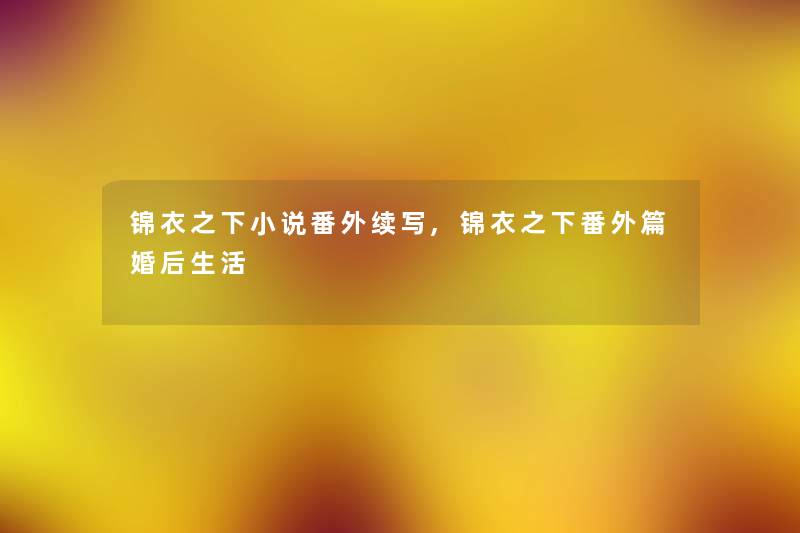 锦衣之下小说番外续写,锦衣之下番外篇婚后生活