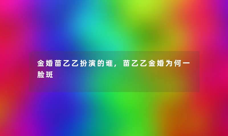 金婚苗乙乙扮演的谁,苗乙乙金婚为何一脸斑