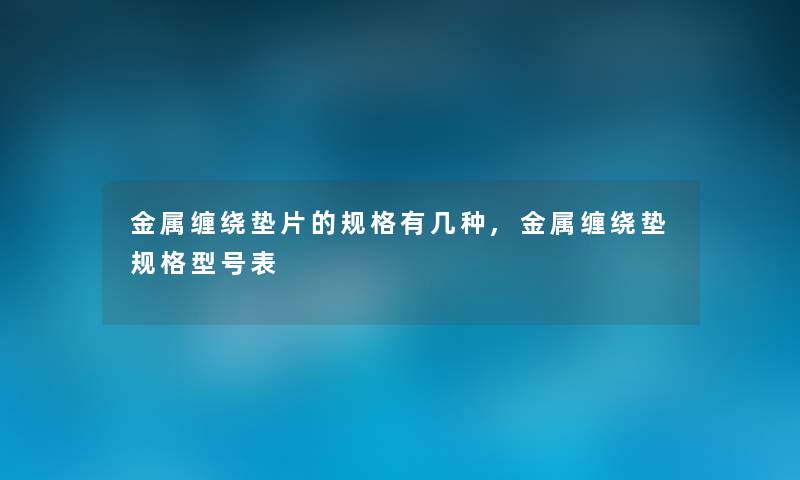金属缠绕垫片的规格有几种,金属缠绕垫规格型号表