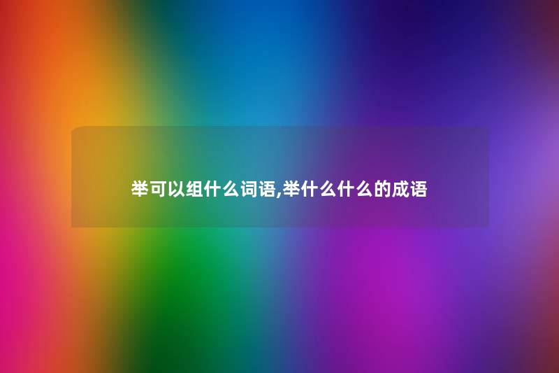 举可以组什么词语,举什么什么的成语