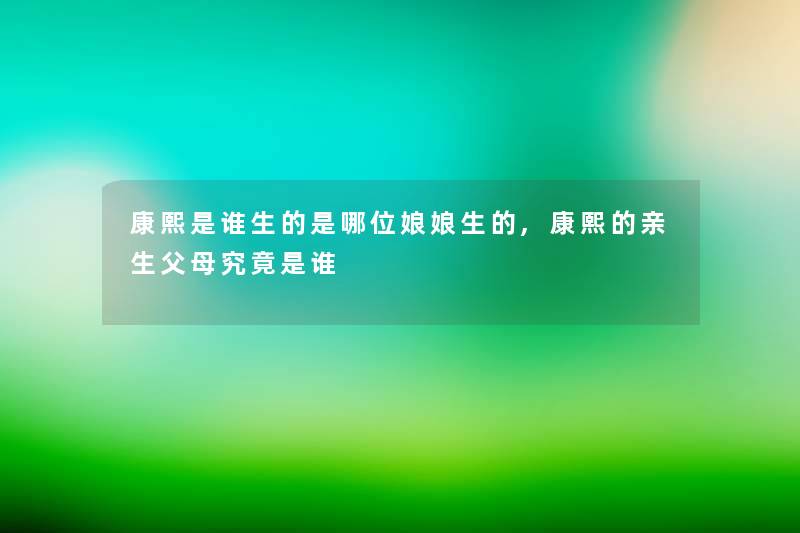 康熙是谁生的是哪位娘娘生的,康熙的亲生父母究竟是谁 康熙是谁生的是哪位娘娘生的,康熙的亲生父母究竟是谁