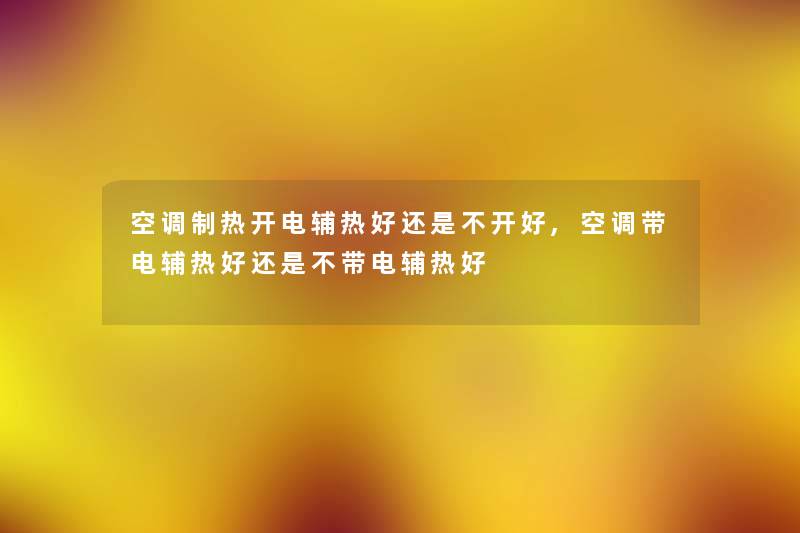 空调制热开电辅热好还是不开好,空调带电辅热好还是不带电辅热好