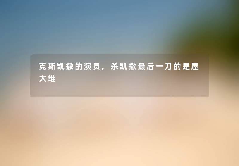 克斯凯撒的演员,杀凯撒后一刀的是屋大维