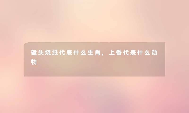 磕头烧纸代表什么生肖,上香代表什么动物