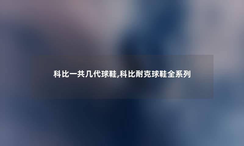 科比一共几代球鞋,科比耐克球鞋全系列