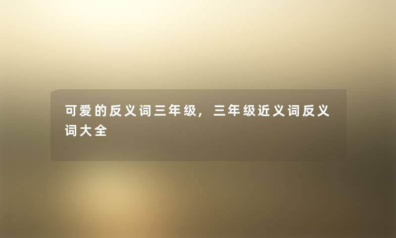 可爱的反义词三年级,三年级近义词反义词大全