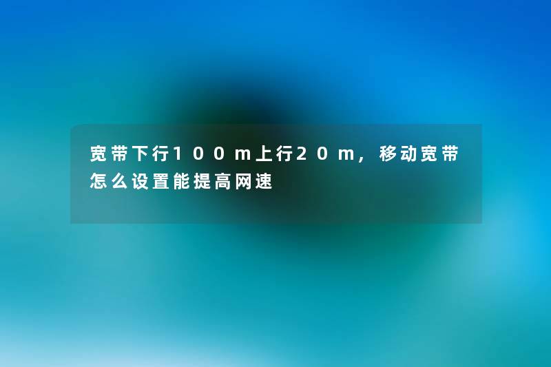 宽带下行100m上行20m,移动宽带怎么设置能提高网速