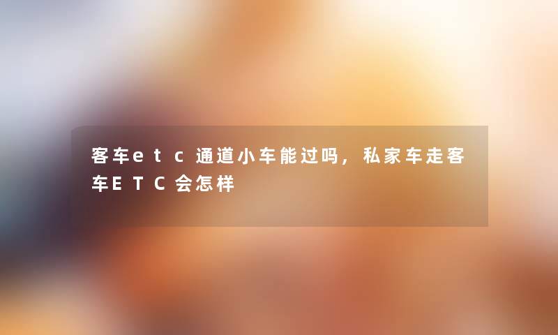 客车etc通道小车能过吗,私家车走客车ETC会怎样