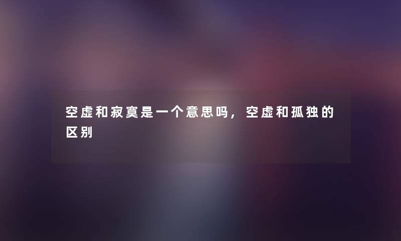 空虚和寂寞是一个意思吗,空虚和孤独的区别