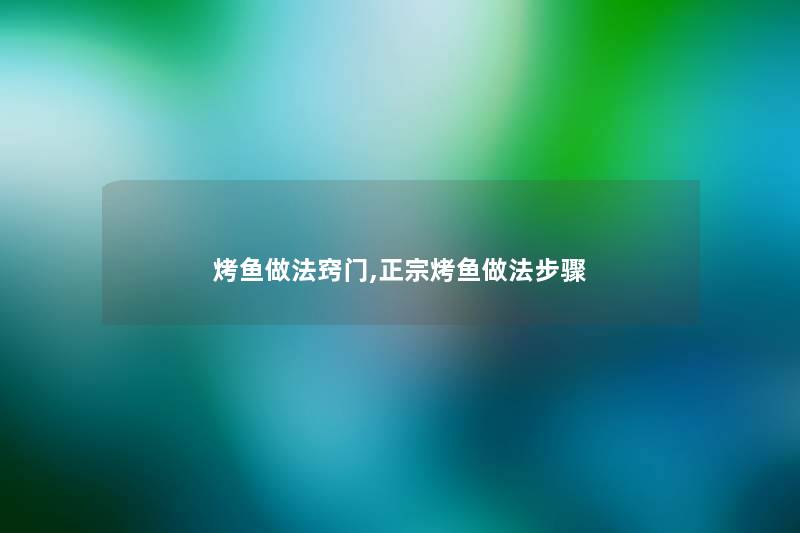 烤鱼做法窍门,正宗烤鱼做法步骤