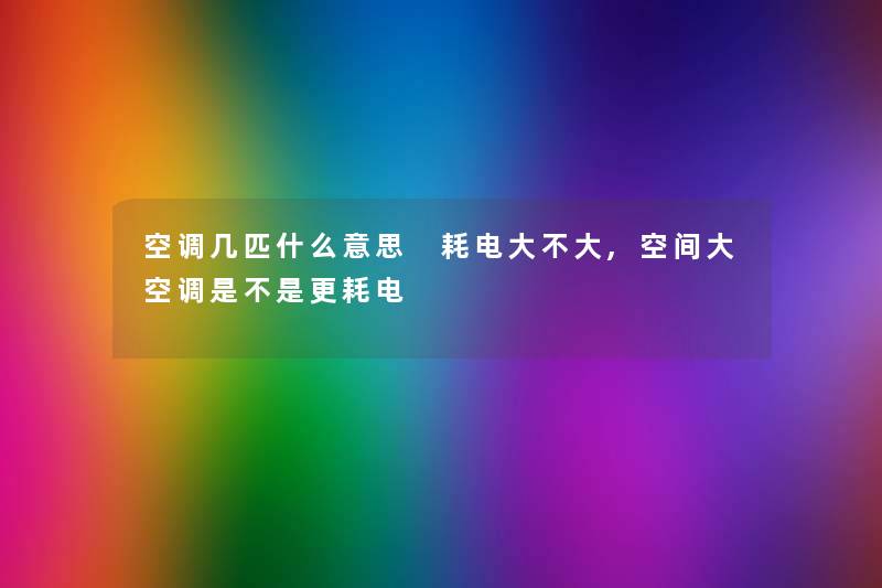 空调几匹什么意思 耗电大不大,空间大空调是不是更耗电